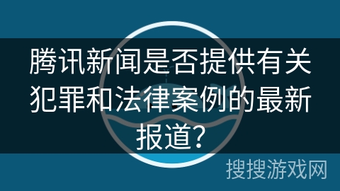腾讯新闻是否提供有关犯罪和法律案例的最新报道？