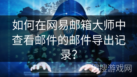 如何在网易邮箱大师中查看邮件的邮件导出记录？