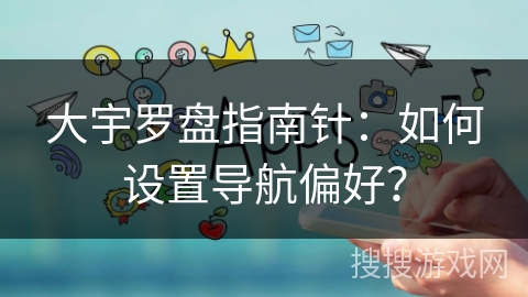 大宇罗盘指南针：如何设置导航偏好？