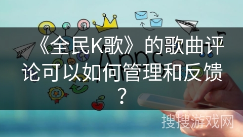 《全民K歌》的歌曲评论可以如何管理和反馈？