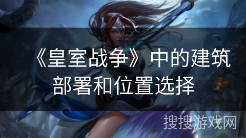 《皇室战争》中的建筑部署和位置选择