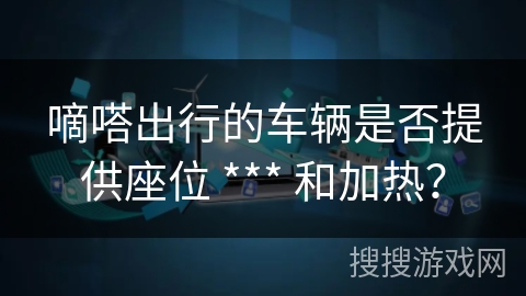 嘀嗒出行的车辆是否提供座位 *** 和加热？