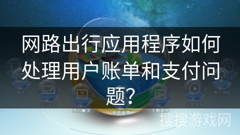 网路出行应用程序如何处理用户账单和支付问题？