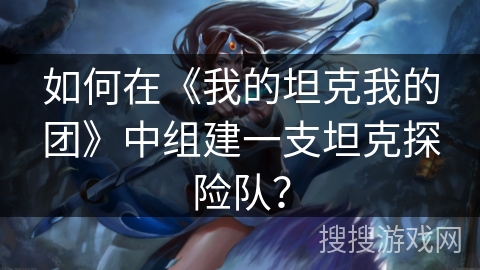 如何在《我的坦克我的团》中组建一支坦克探险队？