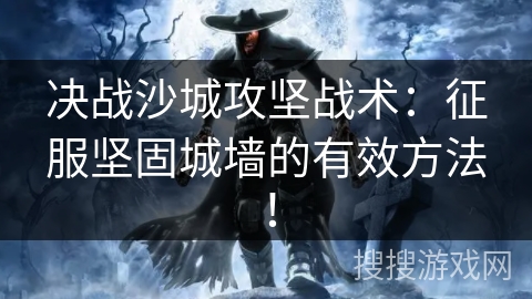 决战沙城攻坚战术：征服坚固城墙的有效方法！