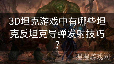 3D坦克游戏中有哪些坦克反坦克导弹发射技巧？