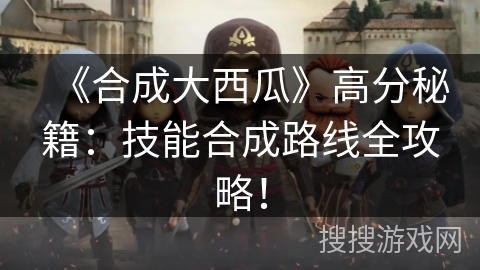 《合成大西瓜》高分秘籍：技能合成路线全攻略！