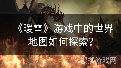 《暖雪》游戏中的世界地图如何探索? 《暖雪》游戏中的世界地图如何探索?