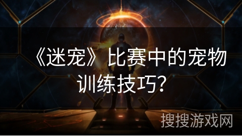 《迷宠》比赛中的宠物训练技巧？