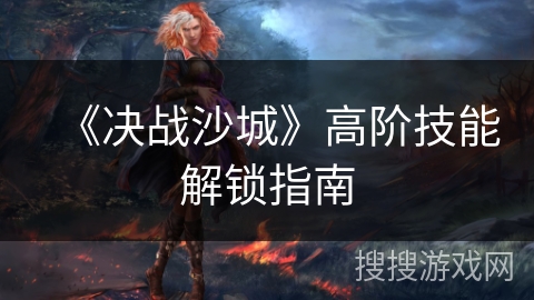 《决战沙城》高阶技能解锁指南 《决战沙城》高阶技能解锁指南