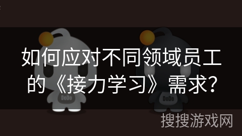 如何应对不同领域员工的《接力学习》需求？