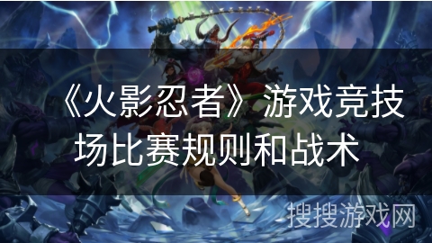 《火影忍者》游戏竞技场比赛规则和战术