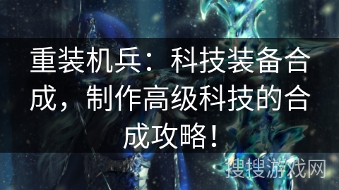 重装机兵：科技装备合成，制作高级科技的合成攻略！