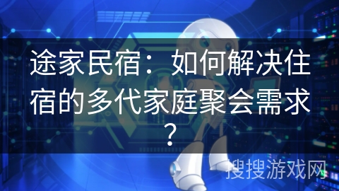 途家民宿：如何解决住宿的多代家庭聚会需求？