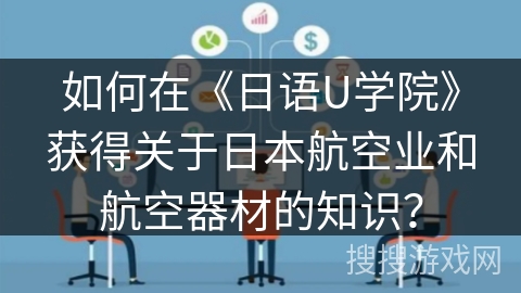 如何在《日语U学院》获得关于日本航空业和航空器材的知识？