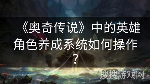 《奥奇传说》中的英雄角色养成系统如何操作？