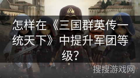 怎样在《三国群英传一统天下》中提升军团等级？