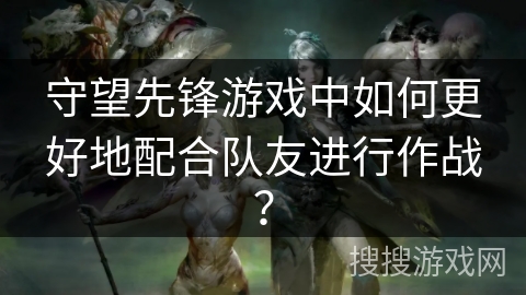 守望先锋游戏中如何更好地配合队友进行作战？