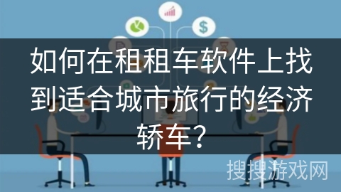 如何在租租车软件上找到适合城市旅行的经济轿车? 如何在租租车软件上找到适合城市旅行的经济轿车?