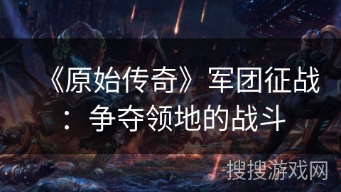 《原始传奇》军团征战：争夺领地的战斗