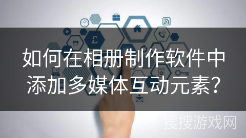 如何在相册制作软件中添加多媒体互动元素? 如何在相册制作软件中添加多媒体互动元素?