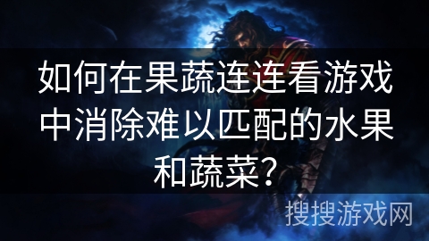 如何在果蔬连连看游戏中消除难以匹配的水果和蔬菜？