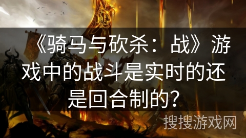 《骑马与砍杀：战》游戏中的战斗是实时的还是回合制的？
