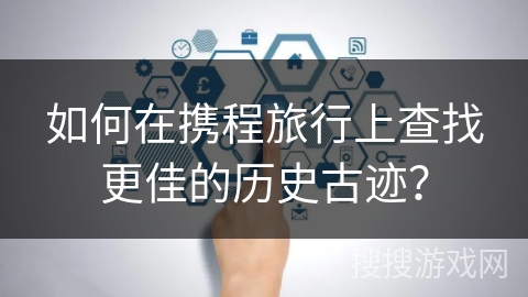 如何在携程旅行上查找更佳的历史古迹？