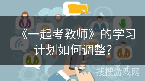 《一起考教师》的学习计划如何调整? 《一起考教师》的学习计划如何调整?