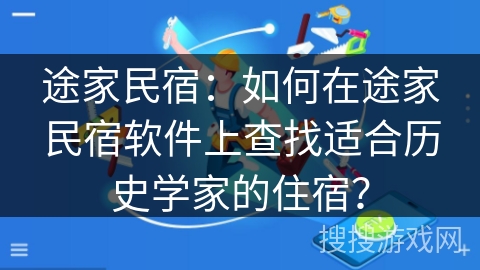 途家民宿：如何在途家民宿软件上查找适合历史学家的住宿？