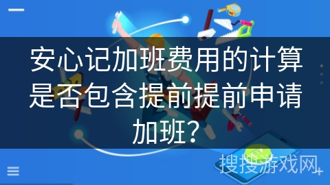安心记加班费用的计算是否包含提前提前申请加班？