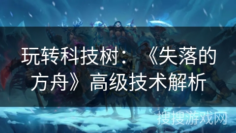 玩转科技树:《失落的方舟》高级技术解析 玩转科技树:《失落的方舟》高级技术解析