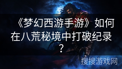 《梦幻西游手游》如何在八荒秘境中打破纪录？