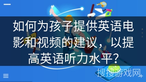 如何为孩子提供英语电影和视频的建议,以提高英语听力水平? 如何为孩子提供英语电影和视频的建议,以提高英语听力水平?