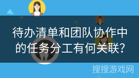 待办清单和团队协作中的任务分工有何关联? 待办清单和团队协作中的任务分工有何关联?