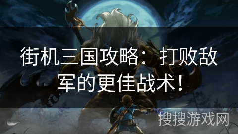 街机三国攻略:打败敌军的更佳战术! 街机三国攻略:打败敌军的更佳战术!