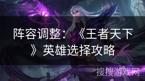 阵容调整:《王者天下》英雄选择攻略 阵容调整:《王者天下》英雄选择攻略