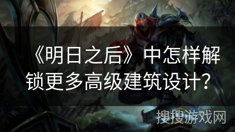 《明日之后》中怎样解锁更多高级建筑设计？