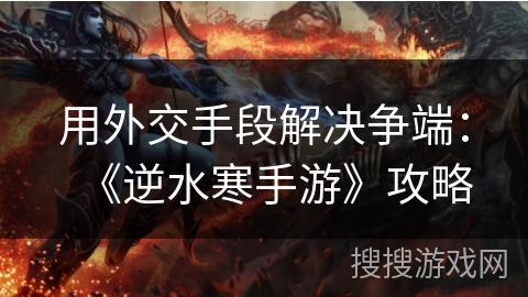 用外交手段解决争端:《逆水寒手游》攻略 用外交手段解决争端:《逆水寒手游》攻略