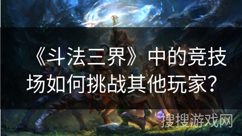 《斗法三界》中的竞技场如何挑战其他玩家？