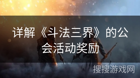详解《斗法三界》的公会活动奖励 详解《斗法三界》的公会活动奖励