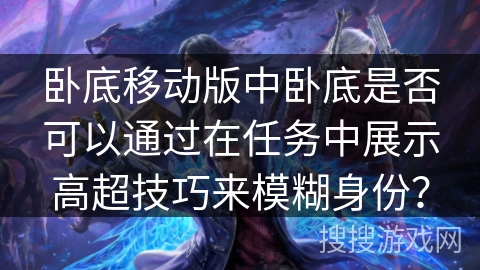 卧底移动版中卧底是否可以通过在任务中展示高超技巧来模糊身份？