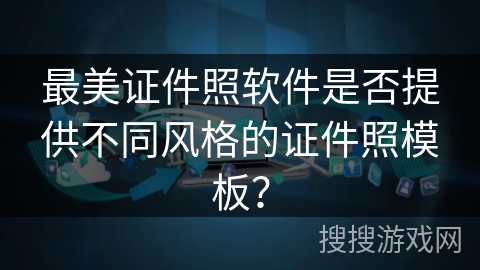 最美证件照软件是否提供不同风格的证件照模板? 最美证件照软件是否提供不同风格的证件照模板?