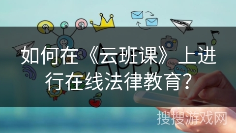 如何在《云班课》上进行在线法律教育? 如何在《云班课》上进行在线法律教育?