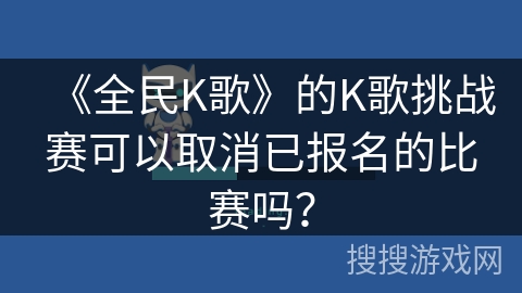《全民K歌》的K歌挑战赛可以取消已报名的比赛吗？