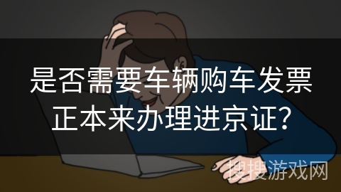 是否需要车辆购车发票正本来办理进京证？