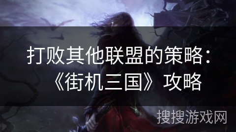 打败其他联盟的策略:《街机三国》攻略 打败其他联盟的策略:《街机三国》攻略