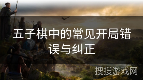 五子棋中的常见开局错误与纠正 五子棋中的常见开局错误与纠正