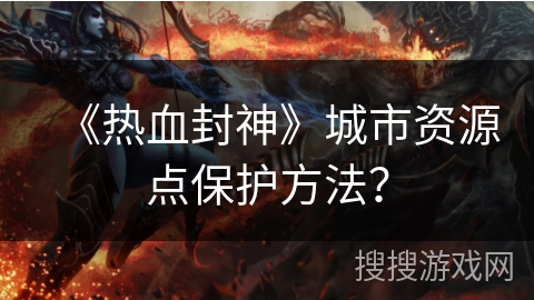 《热血封神》城市资源点保护方法？