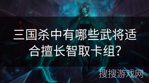 三国杀中有哪些武将适合擅长智取卡组？